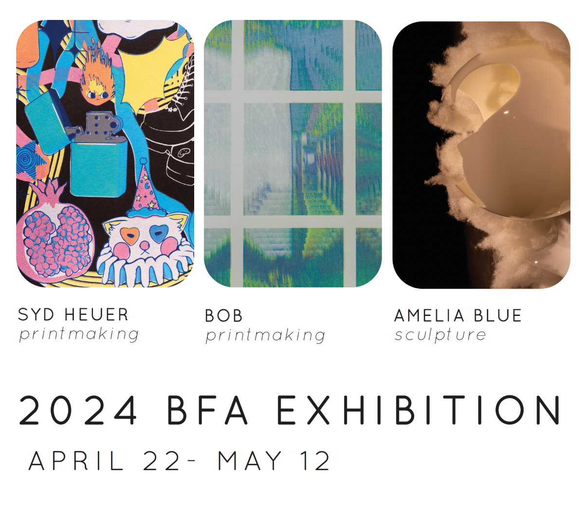 2024 BFA Exhibition April 22 - May 12: Syd Heuer (printmaking), Bob (printmaking) and Amelia Blue (sculpture).