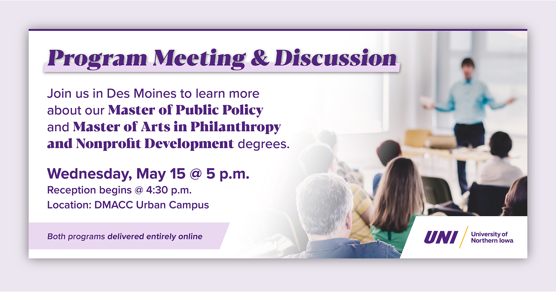 Program meeting and discussion: join us in Des Moines to learn more about our Master of Public Policy and Master of Arts in Philanthropy and Nonprofit Development degrees. Wednesday, May 15 at 5 p.m. Reception begins at 4:30 p.m. Location: DMACC Urban Campus. Both programs delivered entirely online.