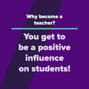 Why become a teacher? You get to be a positive influence on students!